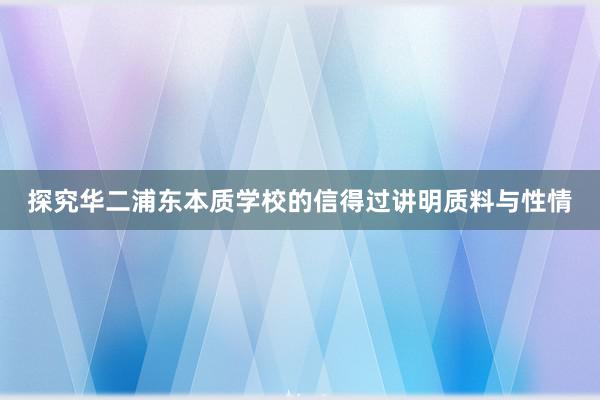 探究华二浦东本质学校的信得过讲明质料与性情